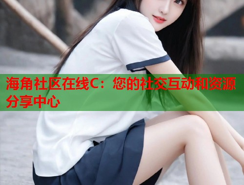 海角社区在线C:您的社交互动和资源分享中心 第2张 海角社区在线C:您的社交互动和资源分享中心 第2张