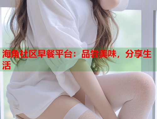 海角社区早餐平台:品尝美味,分享生活 第1张 海角社区早餐平台:品尝美味,分享生活 第1张