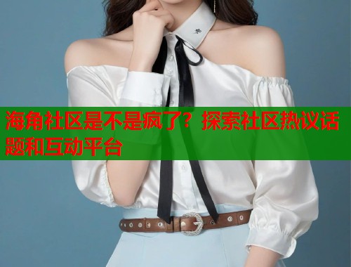 海角社区是不是疯了?探索社区热议话题和互动平台 第1张 海角社区是不是疯了?探索社区热议话题和互动平台 第1张