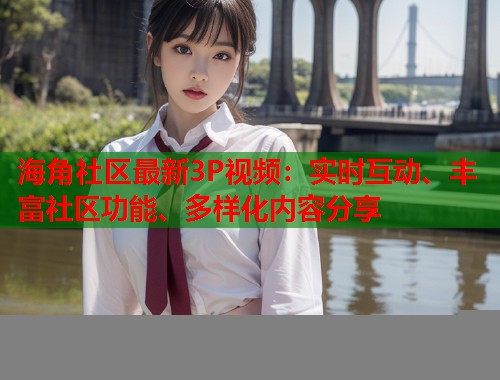 海角社区最新3P视频:实时互动、丰富社区功能、多样化内容分享 第2张 海角社区最新3P视频:实时互动、丰富社区功能、多样化内容分享 第2张