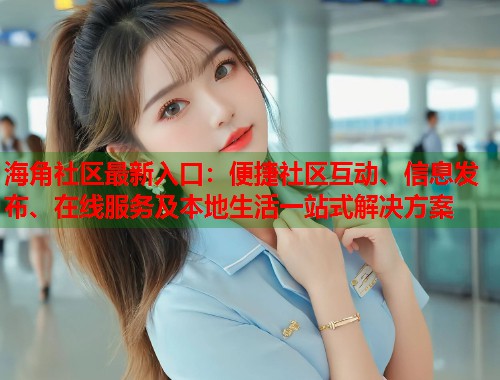 海角社区最新入口:便捷社区互动、信息发布、在线服务及本地生活一站式解决方案 第1张 海角社区最新入口:便捷社区互动、信息发布、在线服务及本地生活一站式解决方案 第1张