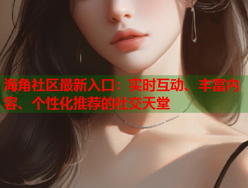 海角社区最新入口：实时互动、丰富内容、个性化推荐的社交天堂  第1张