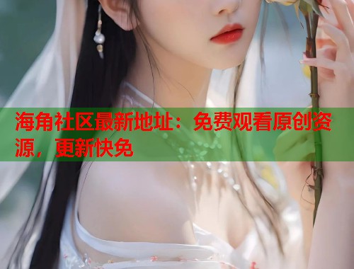 海角社区最新地址:免费观看原创资源,更新快免 第1张 海角社区最新地址:免费观看原创资源,更新快免 第1张