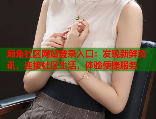 海角社区网站登录入口:发现新鲜资讯,连接社区生活,体验便捷服务 第2张 海角社区网站登录入口:发现新鲜资讯,连接社区生活,体验便捷服务 第2张