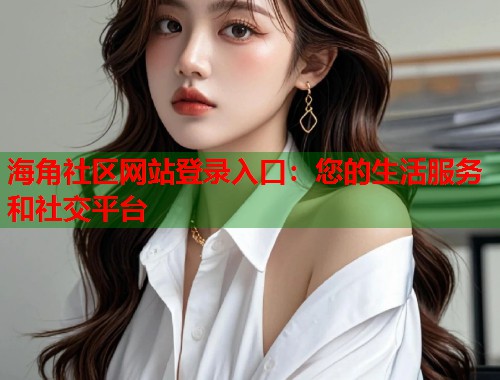 海角社区网站登录入口:您的生活服务和社交平台 第2张 海角社区网站登录入口:您的生活服务和社交平台 第2张