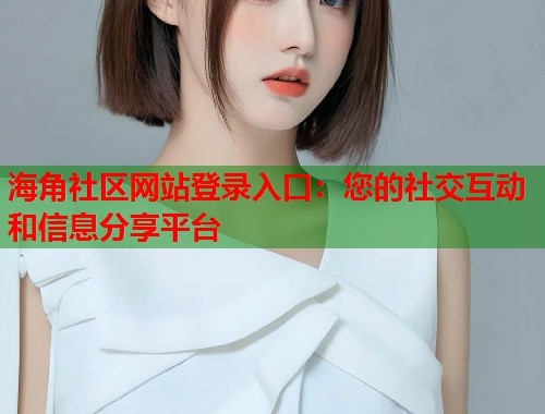 海角社区网站登录入口:您的社交互动和信息分享平台 第1张 海角社区网站登录入口:您的社交互动和信息分享平台 第1张