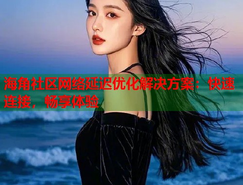 海角社区网络延迟优化解决方案:快速连接,畅享体验 第1张 海角社区网络延迟优化解决方案:快速连接,畅享体验 第1张