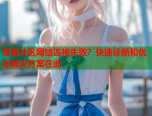 海角社区网络连接失败?快速诊断和优化解决方案在此 第1张 海角社区网络连接失败?快速诊断和优化解决方案在此 第1张