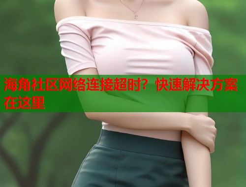 海角社区网络连接超时?快速解决方案在这里 第1张 海角社区网络连接超时?快速解决方案在这里 第1张