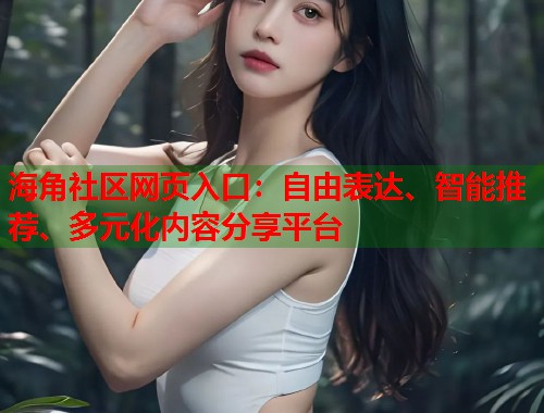 海角社区网页入口:自由表达、智能推荐、多元化内容分享平台 第2张 海角社区网页入口:自由表达、智能推荐、多元化内容分享平台 第2张
