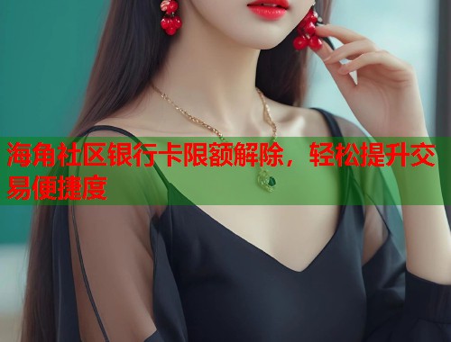 海角社区银行卡限额解除,轻松提升交易便捷度 第1张 海角社区银行卡限额解除,轻松提升交易便捷度 第1张