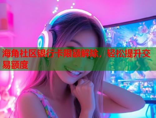 海角社区银行卡限额解除,轻松提升交易额度 第2张 海角社区银行卡限额解除,轻松提升交易额度 第2张