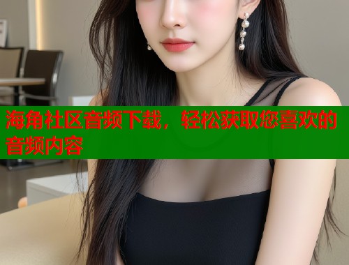 海角社区音频下载,轻松获取您喜欢的音频内容 第1张 海角社区音频下载,轻松获取您喜欢的音频内容 第1张
