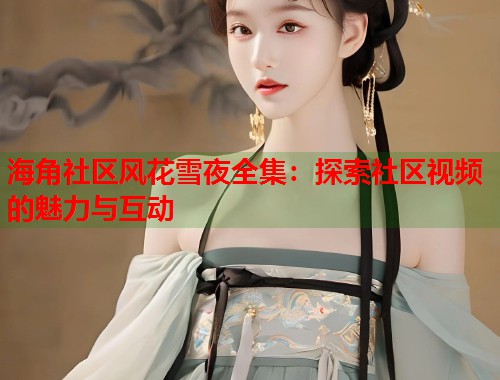 海角社区风花雪夜全集:探索社区视频的魅力与互动 第1张 海角社区风花雪夜全集:探索社区视频的魅力与互动 第1张
