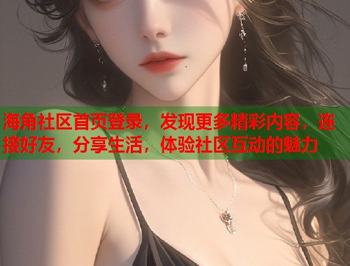 海角社区首页登录,发现更多精彩内容,连接好友,分享生活,体验社区互动的魅力 第1张 海角社区首页登录,发现更多精彩内容,连接好友,分享生活,体验社区互动的魅力 第1张
