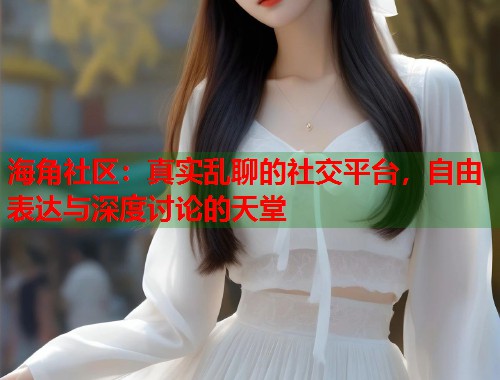 海角社区:真实乱聊的社交平台,自由表达与深度讨论的天堂 第1张 海角社区:真实乱聊的社交平台,自由表达与深度讨论的天堂 第1张