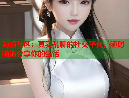 海角社区:真实乱聊的社交平台,随时随地分享你的生活 第1张 海角社区:真实乱聊的社交平台,随时随地分享你的生活 第1张