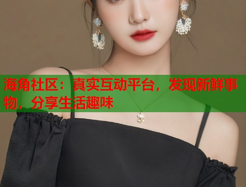 海角社区:真实互动平台,发现新鲜事物,分享生活趣味 第1张 海角社区:真实互动平台,发现新鲜事物,分享生活趣味 第1张