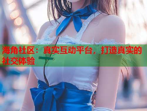 海角社区:真实互动平台,打造真实的社交体验 第1张 海角社区:真实互动平台,打造真实的社交体验 第1张