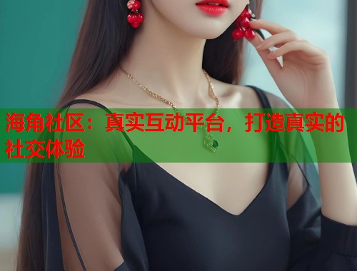 海角社区:真实互动平台,打造真实的社交体验 第2张 海角社区:真实互动平台,打造真实的社交体验 第2张