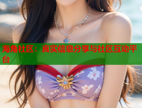 海角社区:真实信息分享与社区互动平台 第1张 海角社区:真实信息分享与社区互动平台 第1张