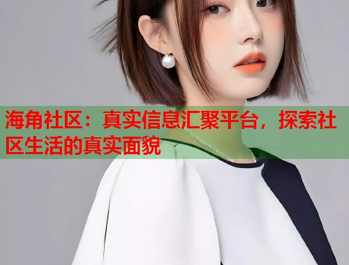 海角社区:真实信息汇聚平台,探索社区生活的真实面貌 第1张 海角社区:真实信息汇聚平台,探索社区生活的真实面貌 第1张