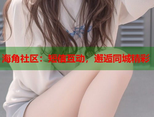 海角社区:短信互动,邂逅同城精彩 第1张 海角社区:短信互动,邂逅同城精彩 第1张