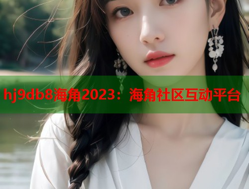 hj9db8海角2023:海角社区互动平台 第1张 hj9db8海角2023:海角社区互动平台 第1张