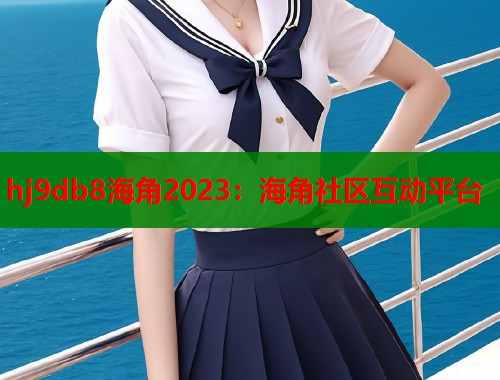 hj9db8海角2023:海角社区互动平台 第2张 hj9db8海角2023:海角社区互动平台 第2张
