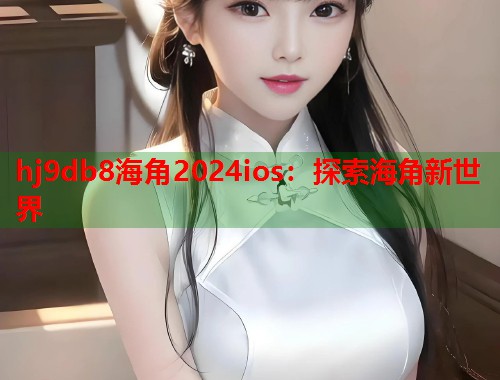hj9db8海角2024ios:探索海角新世界 第1张 hj9db8海角2024ios:探索海角新世界 第1张