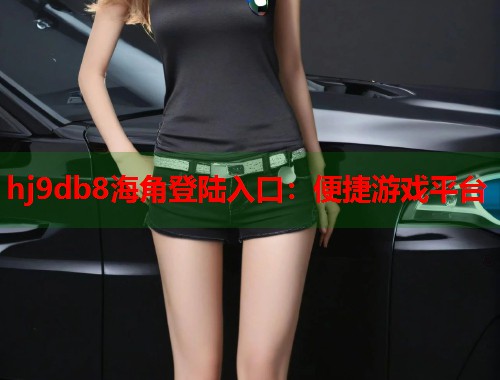 hj9db8海角登陆入口:便捷游戏平台 第1张 hj9db8海角登陆入口:便捷游戏平台 第1张