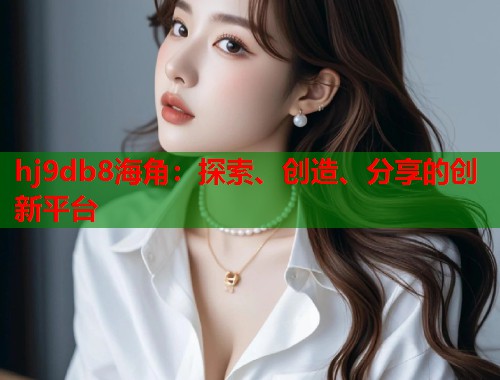 hj9db8海角:探索、创造、分享的创新平台 第1张 hj9db8海角:探索、创造、分享的创新平台 第1张