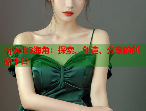 hj9db8海角:探索、创造、分享的创新平台 第2张 hj9db8海角:探索、创造、分享的创新平台 第2张