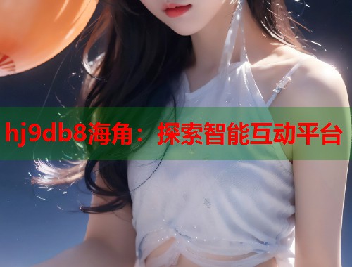 hj9db8海角:探索智能互动平台 第1张 hj9db8海角:探索智能互动平台 第1张