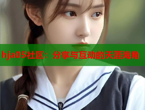 hja05社区：分享与互动的天涯海角  第2张