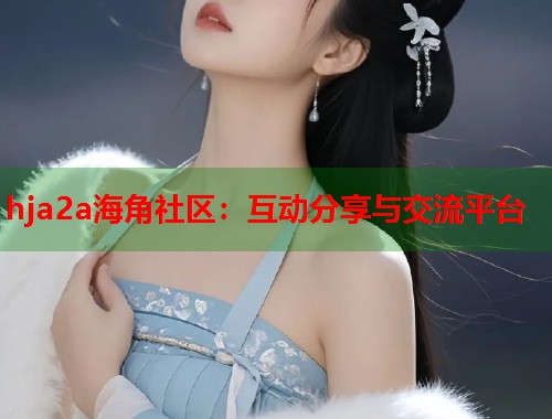 hja2a海角社区:互动分享与交流平台 第1张 hja2a海角社区:互动分享与交流平台 第1张