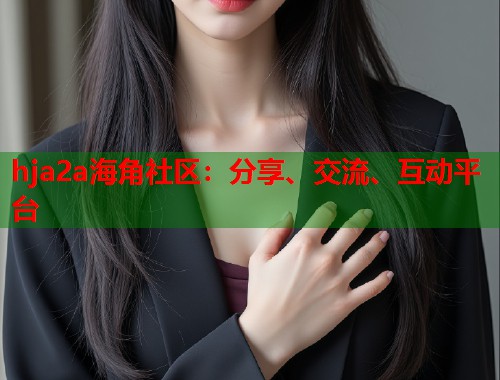 hja2a海角社区:分享、交流、互动平台 第1张 hja2a海角社区:分享、交流、互动平台 第1张