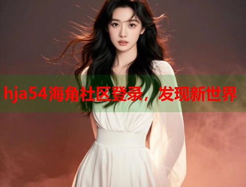 hja54海角社区登录,发现新世界 第1张 hja54海角社区登录,发现新世界 第1张