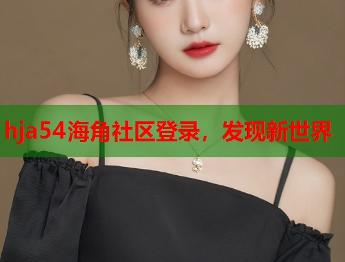 hja54海角社区登录,发现新世界 第2张 hja54海角社区登录,发现新世界 第2张