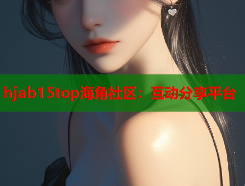 hjab15top海角社区:互动分享平台 第1张 hjab15top海角社区:互动分享平台 第1张