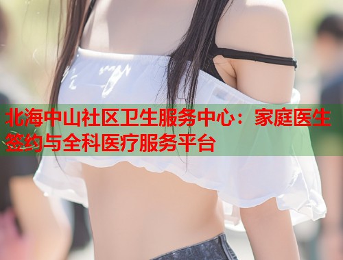 北海中山社区卫生服务中心:家庭医生签约与全科医疗服务平台 第1张 北海中山社区卫生服务中心:家庭医生签约与全科医疗服务平台 第1张