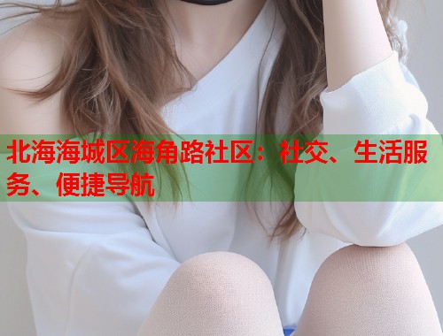 北海海城区海角路社区:社交、生活服务、便捷导航 第1张 北海海城区海角路社区:社交、生活服务、便捷导航 第1张