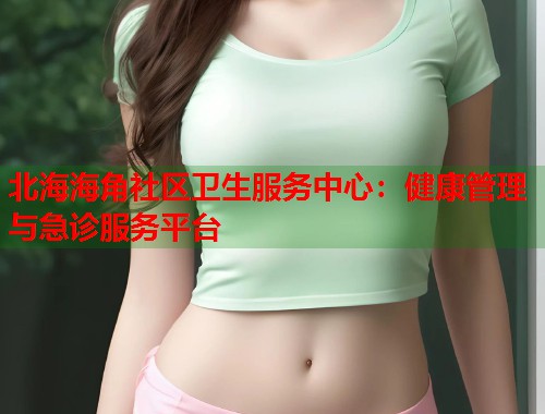 北海海角社区卫生服务中心:健康管理与急诊服务平台 第1张 北海海角社区卫生服务中心:健康管理与急诊服务平台 第1张