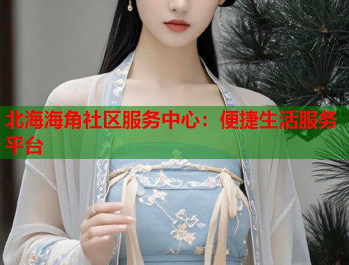 北海海角社区服务中心:便捷生活服务平台 第2张 北海海角社区服务中心:便捷生活服务平台 第2张