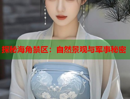探秘海角禁区:自然景观与军事秘密 第1张 探秘海角禁区:自然景观与军事秘密 第1张