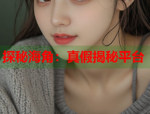 探秘海角:真假揭秘平台 第1张 探秘海角:真假揭秘平台 第1张