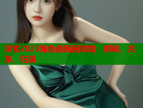 探索2023海角最新回家路:解谜、共享、归属 第1张 探索2023海角最新回家路:解谜、共享、归属 第1张