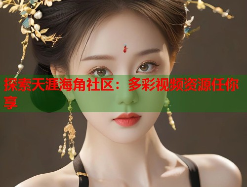 探索天涯海角社区:多彩视频资源任你享 第1张 探索天涯海角社区:多彩视频资源任你享 第1张