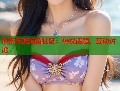 探索天涯海角社区:热议话题、互动讨论 第1张 探索天涯海角社区:热议话题、互动讨论 第1张