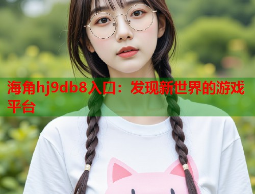 海角hj9db8入口:发现新世界的游戏平台 第1张 海角hj9db8入口:发现新世界的游戏平台 第1张